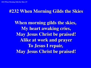 #232 When Morning Gilds the Skies When morning gilds the skies, My heart awaking cries,