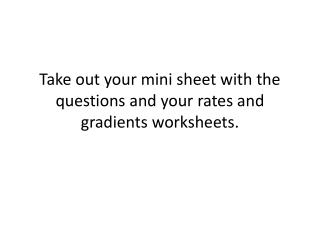 Take out your mini sheet with the questions and your rates and gradients worksheets.