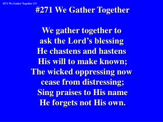 #271 We Gather Together We gather together to ask the Lord’s blessing He chastens and hastens