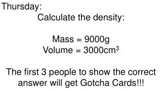 Thursday: Calculate the density: Mass = 9000g Volume = 3000cm 3