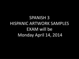 SPANISH 3 HISPANIC ARTWORK SAMPLES EXAM will be Monday April 14, 2014
