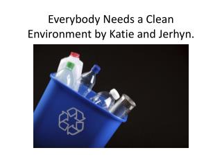Everybody Needs a Clean Environment by Katie and Jerhyn .