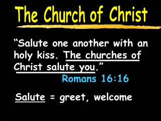 “Salute one another with an holy kiss. The churches of Christ salute you.” 					 Romans 16:16