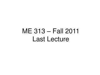 ME 313 – Fall 2011 Last Lecture