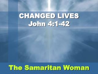 CHANGED LIVES John 4:1-42