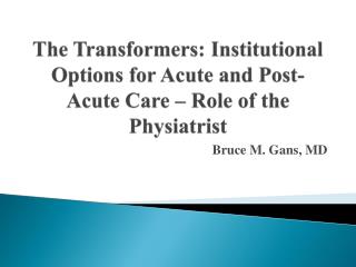 The Transformers: Institutional Options for Acute and Post-Acute Care – Role of the Physiatrist