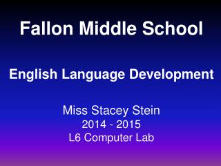 Fallon Middle School English Language Development Miss Stacey Stein 2014 - 2015 L6 Computer Lab