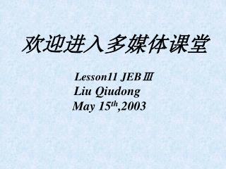 欢迎进入多媒体课堂 Lesson11 JEBⅢ Liu Qiudong May 15 th ,2003
