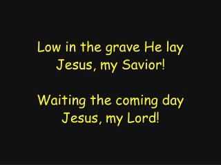 Low in the grave He lay Jesus, my Savior! Waiting the coming day Jesus, my Lord!