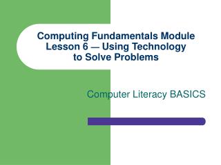 Computing Fundamentals Module Lesson 6 — Using Technology to Solve Problems