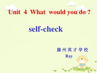 Unit 4 What would you do ? self-check 滕 州 英 才 学 校 Ray
