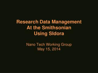 Research Data Management At the Smithsonian Using SIdora Nano Tech Working Group May 15 , 2014