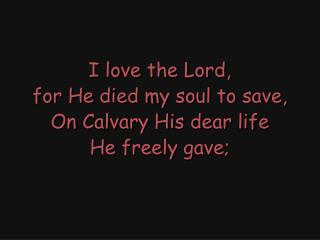 I love the Lord, for He died my soul to save, On Calvary His dear life He freely gave;