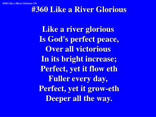 #360 Like a River Glorious Like a river glorious Is God's perfect peace, Over all victorious