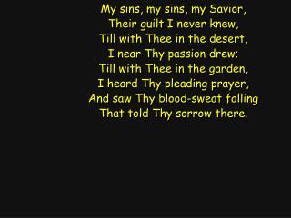 My sins, my sins, my Savior, Their guilt I never knew, Till with Thee in the desert,