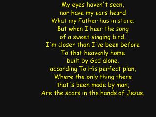 My eyes haven't seen, nor have my ears heard What my Father has in store; But when I hear the song