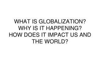 WHAT IS GLOBALIZATION? WHY IS IT HAPPENING? HOW DOES IT IMPACT US AND THE WORLD?