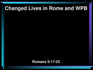 Changed Lives in Rome and WPB Romans 6:17-23