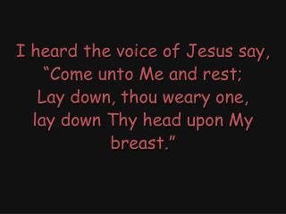 I heard the voice of Jesus say, “Come unto Me and rest; Lay down, thou weary one,