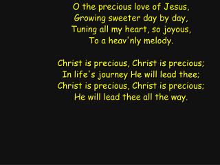 O the precious love of Jesus, Growing sweeter day by day, Tuning all my heart, so joyous,