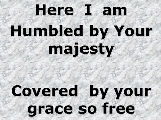 Here I am Humbled by Your majesty Covered by your grace so free
