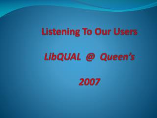 Listening To Our Users LibQUAL @ Queen’s 2007