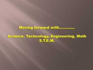 Moving f orward w ith…………. Science , Technology, Engineering, Math S.T.E.M.