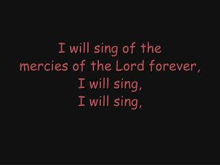 I will sing of the mercies of the Lord forever, I will sing, I will sing,