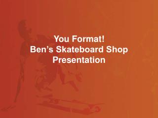 You Format! Ben’s Skateboard Shop Presentation