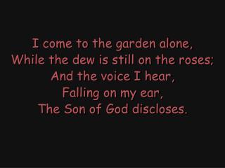 I come to the garden alone, While the dew is still on the roses; And the voice I hear,