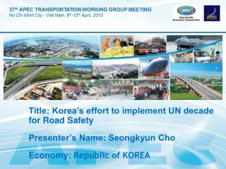 Title: Korea’s effort to implement UN decade for Road Safety Presenter’s Name: Seongkyun Cho