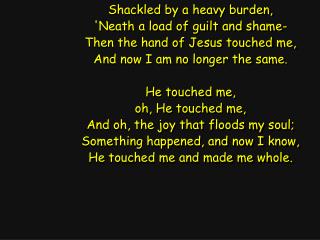 Shackled by a heavy burden, 'Neath a load of guilt and shame- Then the hand of Jesus touched me,