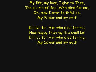 My life, my love, I give to Thee, Thou Lamb of God, Who died for me; Oh, may I ever faithful be,