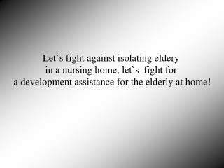 Let`s fight against isolating eldery in a nursing home, let`s  fight for