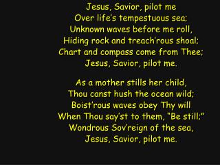Jesus, Savior, pilot me Over life’s tempestuous sea; Unknown waves before me roll,