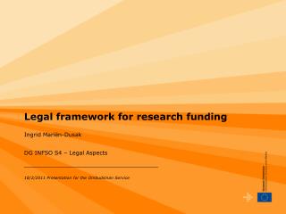 Legal framework for research funding Ingrid Mariën-Dusak DG INFSO S4 – Legal Aspects