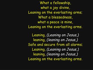 What a fellowship, what a joy divine, Leaning on the everlasting arms; What a blessedness,