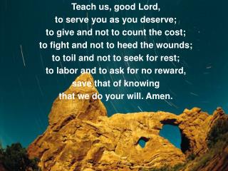 Teach us, good Lord, to serve you as you deserve; to give and not to count the cost;