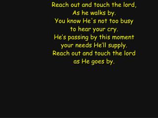 Reach out and touch the lord, As he walks by. You know He's not too busy to hear your cry.