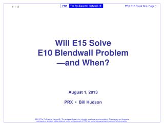 Will E15 Solve E10 Blendwall Problem —and When? August 1, 2013 PRX • Bill Hudson