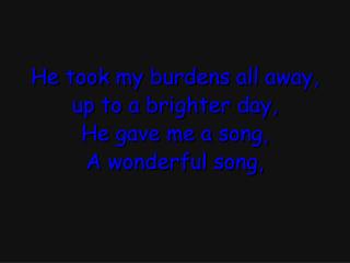 He took my burdens all away, up to a brighter day, He gave me a song, A wonderful song,