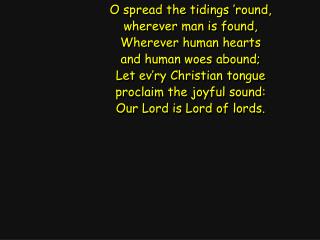 O spread the tidings ’round, wherever man is found, Wherever human hearts and human woes abound;