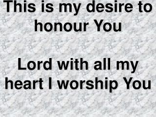 This is my desire to honour You Lord with all my heart I worship You
