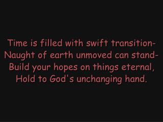 Time is filled with swift transition- Naught of earth unmoved can stand-