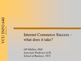 Internet Commerce Success – what does it take? GP Dhillon, PhD Associate Professor of IS