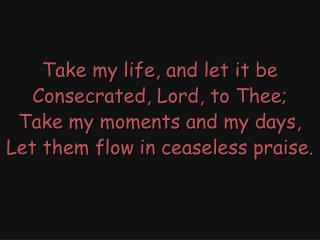 Take my life, and let it be Consecrated, Lord, to Thee; Take my moments and my days,