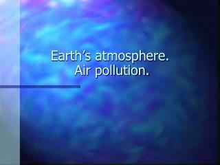 Earth’s atmosphere. Air pollution.