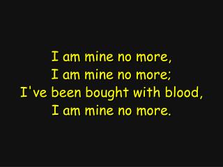 I am mine no more, I am mine no more; I've been bought with blood, I am mine no more.