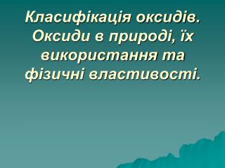 Класифікація оксидів. Оксиди в природі, їх використання та фізичні властивості.