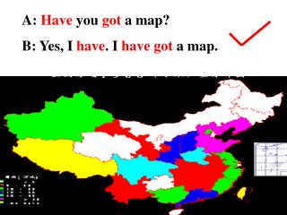 A: Have you got a map? B: Yes, I have . I have got a map.